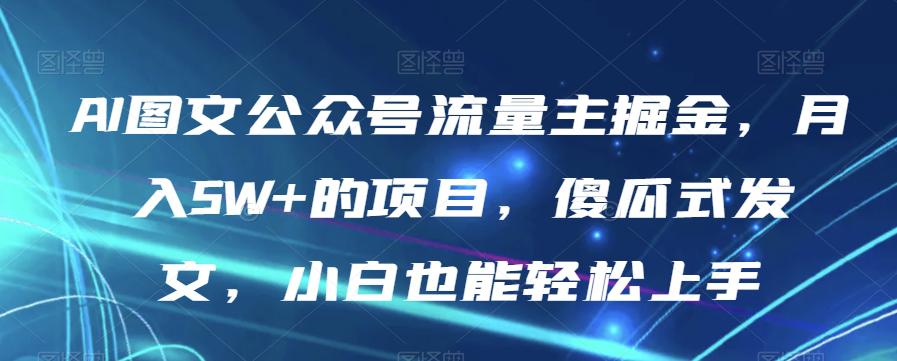 AI图文公众号流量主项目，月入5W+，傻瓜式发文，小白也能轻松上手【揭秘】-猎天资源库