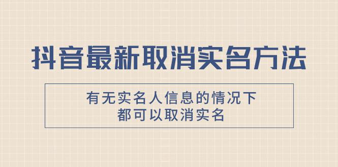 抖音最新取消实名方法，有无实名人信息的情况下都可以取消实名，自测-猎天资源库