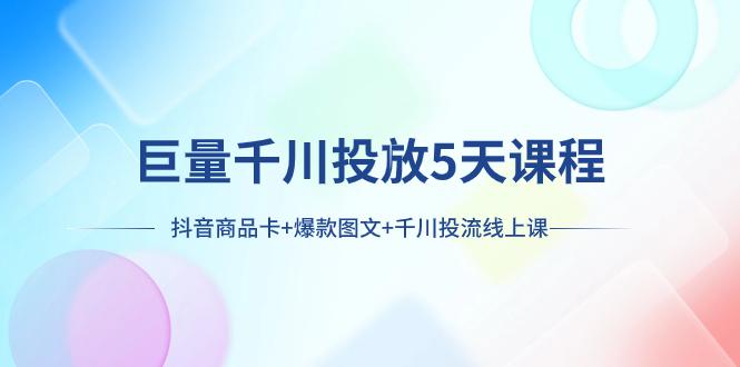 巨量千川投放5天课程：抖音商品卡+爆款图文+千川投流线上课-猎天资源库