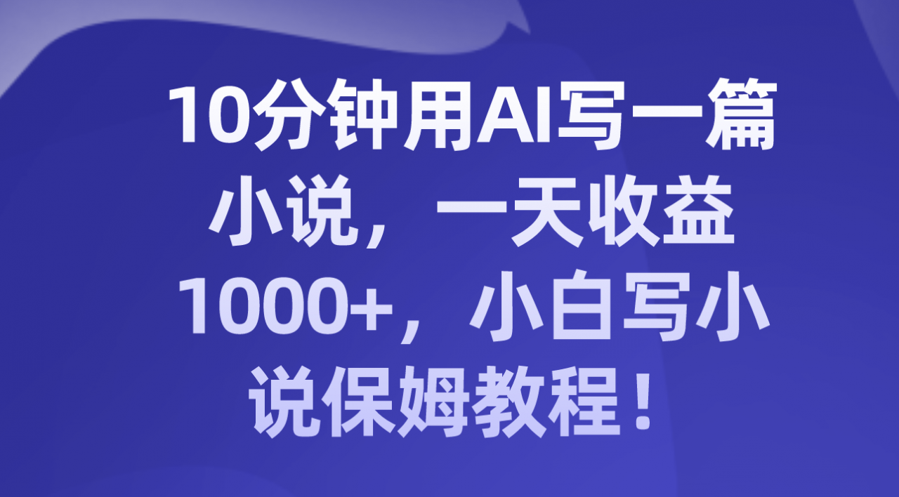 十分钟用AI写一篇小说，一天收益上千，小白写小说保姆教程！-猎天资源库