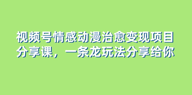 视频号情感动漫治愈变现项目，一条龙玩法无保留分享给你（教程+素材）-猎天资源库