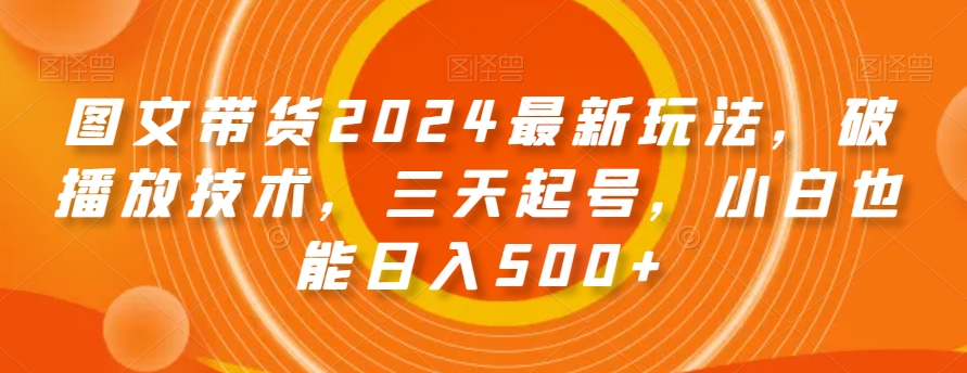 图文带货2024最新玩法，破播放技术，三天起号，小白也能日入500+【揭秘】-猎天资源库