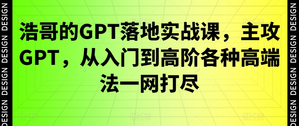 浩哥的GPT落地实战教程：主攻GPT，从入门到高阶各种高端法一网打尽-猎天资源库