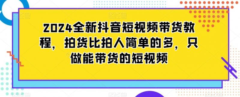 2024全新抖音短视频带货教程，拍货比拍人简单很多，只做能带货的短视频-猎天资源库