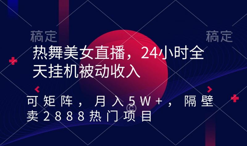 热舞美女直播项目，24小时全天挂机被动收入，可矩阵 月入5W+【隔壁卖2888】-猎天资源库