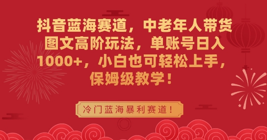 抖音蓝海赛道，中老年人带货图文高阶玩法，单账号日入1000+，小白也可轻松上手，保姆级教学【揭秘】-猎天资源库