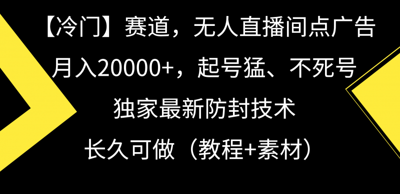 【冷门】赛道，无人直播间点广告，月入20000+，起号猛、不死号，独家最新防封技术，长久可做（教程+素材）-猎天资源库