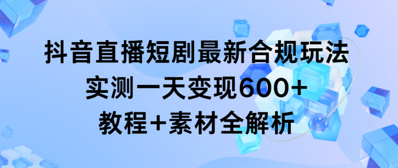 抖音直播短剧最新合规玩法，实测一天变现600+，教程+素材全解析-猎天资源库