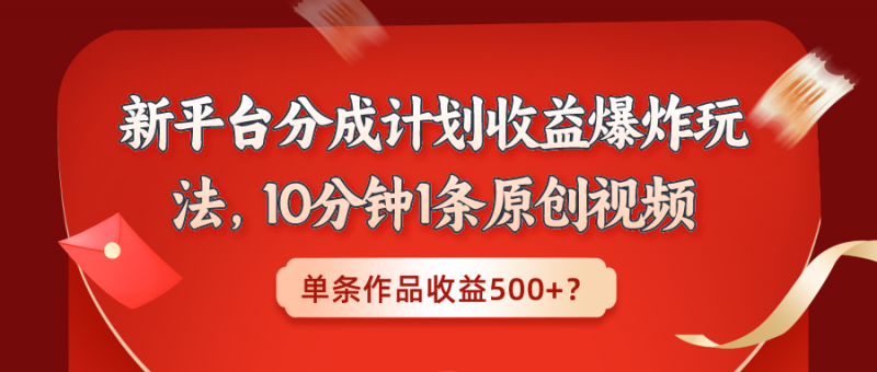 新平台分成计划收益爆炸玩法，10分钟1条原创视频，单条作品收益500+？-猎天资源库