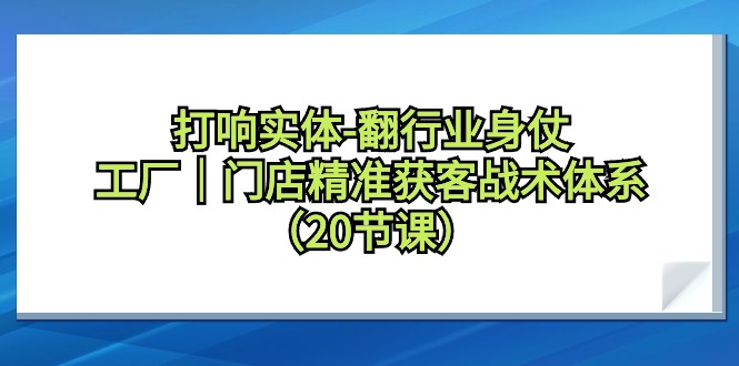 打响实体翻行业身仗，工厂｜门店精准获客引流战术体系（20节课）-猎天资源库