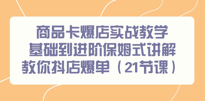 商品卡爆店实战教学，基础到进阶保姆式讲解教你抖店爆单（21节课）-猎天资源库