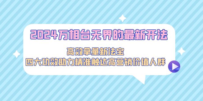 2024万相台无界的最新开法，高效拿量新法宝，四大功效助力精准触达高营销价值人群-猎天资源库