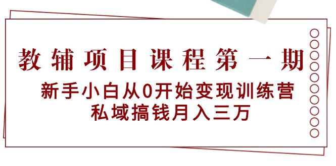 教辅项目课程第一期：新手小白从0开始变现训练营 私域搞钱月入三万-猎天资源库