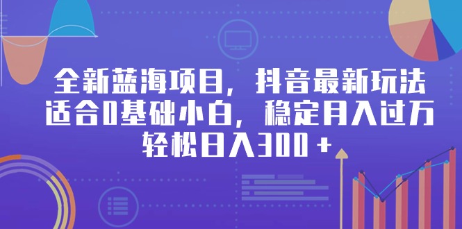 全新蓝海项目，抖音最新玩法，适合0基础小白，稳定月入过万，轻松日入300＋-猎天资源库