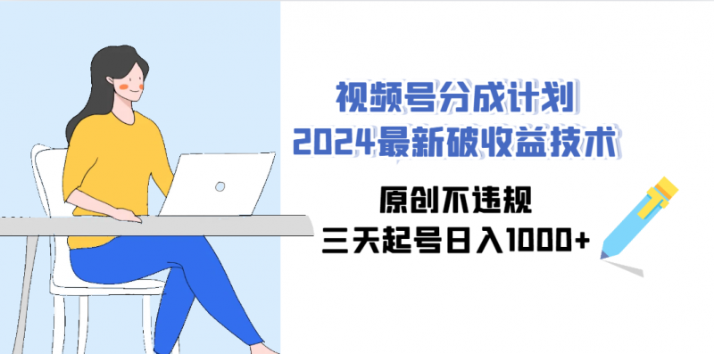 视频号分成计划2024最新破收益技术，原创不违规，三天起号日入1000+-猎天资源库