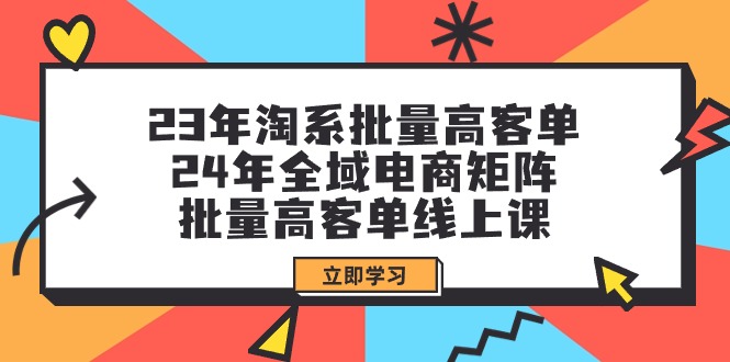 23年淘系批量高客单+24年全域电商矩阵，批量高客单线上课（109节课）-猎天资源库