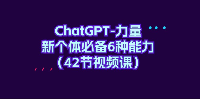 ChatGPT-力量 新个体必备6种能力（42节视频课）-猎天资源库