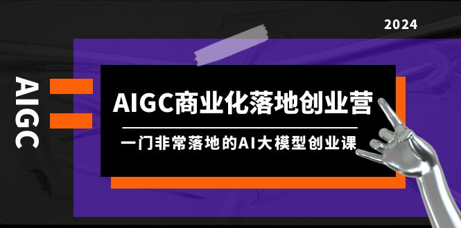 AIGC-商业化落地创业营，一门非常落地的AI大模型创业课（8节课+资料）-猎天资源库