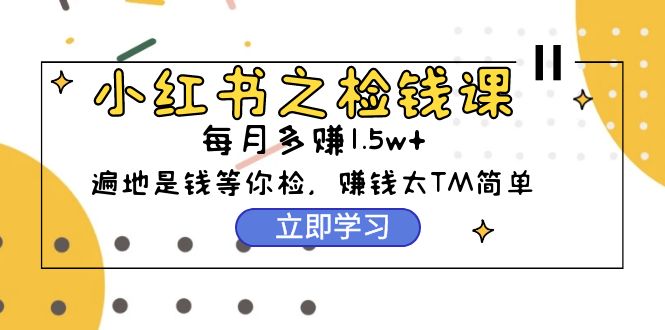 小红书之检钱课：从0开始实测每月多赚1.5w起步，赚钱真的太简单了（98节）-猎天资源库