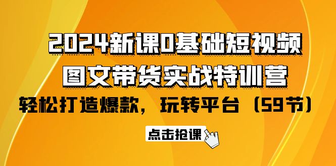 2024零基础短视频+图文带货实战新课特训营：玩转平台，轻松打造爆款（59节）-猎天资源库