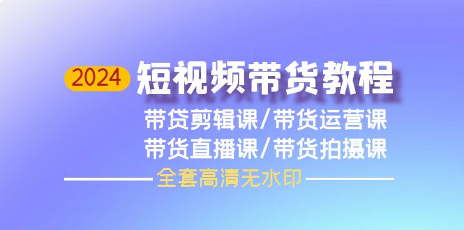 2024年短视频带货教程，剪辑课+运营课+直播课+拍摄课（全套高清无水印）-猎天资源库