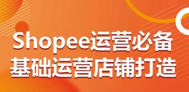 SHOPEE运营必备基础运营店铺打造，多层次的教你从0-1运营店铺-猎天资源库