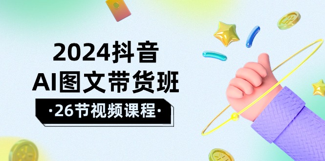 2024年抖音AI图文带货攻略：轻松掌握技巧，实现盈利飞跃（26节课）-猎天资源库