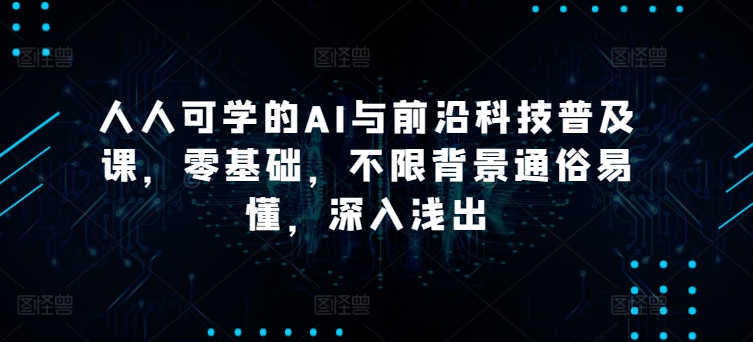 人人可学的AI与前沿科技普及课，零基础，不限背景通俗易懂，深入浅出-猎天资源库