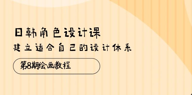 日韩 角色设计课：第8期绘画教程，建立适合自己的设计体系（38节课）-猎天资源库