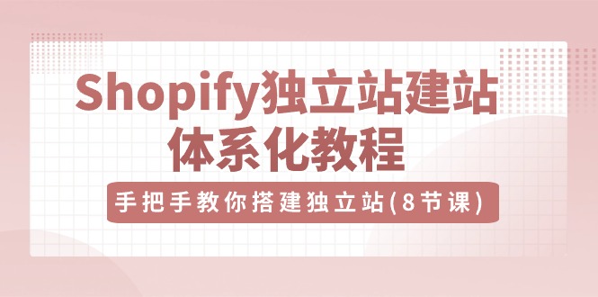 Shopify独立站-建站体系化教程，手把手教你搭建独立站（8节视频课）-猎天资源库