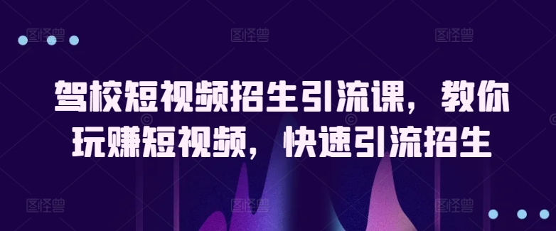 驾校短视频招生引流课，教你玩赚短视频，快速引流招生-猎天资源库