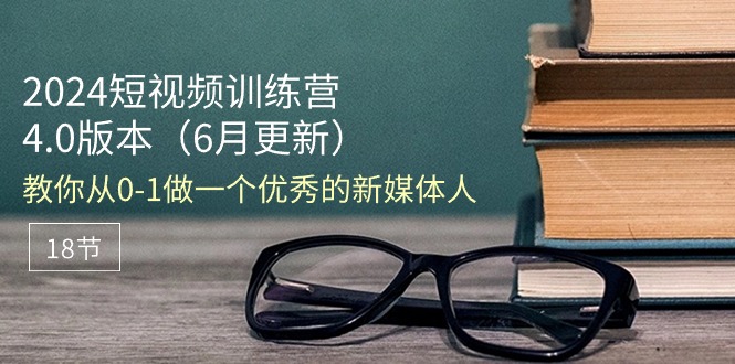 2024短视频训练营-6月4.0版本：教你从0-1做一个优秀的新媒体人（18节）-猎天资源库