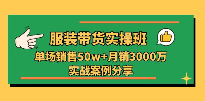 服装带货实操培训班：单场销售50w+月销3000万实战案例分享（27节）-猎天资源库