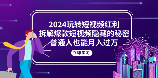 2024玩转短视频红利，拆解爆款短视频隐藏的秘密，普通人也能月入过万-猎天资源库