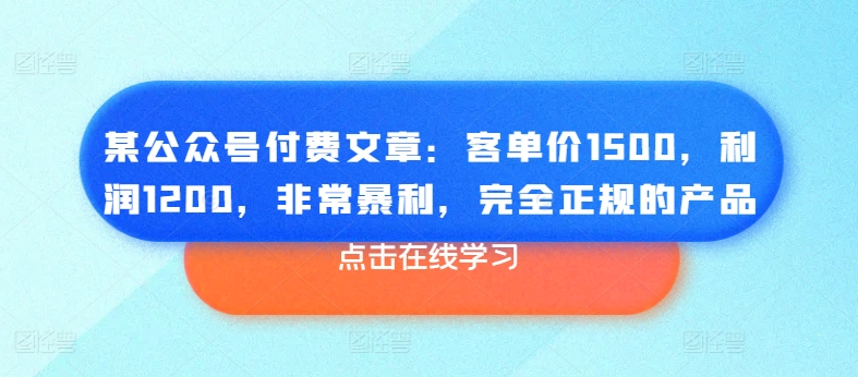 某公众号付费文章：客单价1500，利润1200，非常暴利，完全正规的产品-猎天资源库