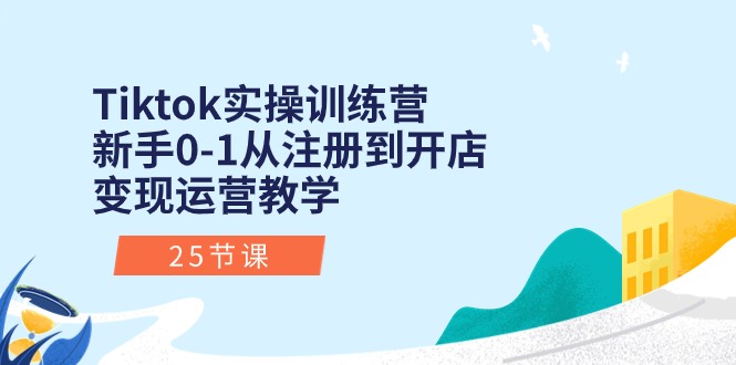 Tiktok实操训练营：新手0-1从注册到开店变现运营教学（25节课）-猎天资源库