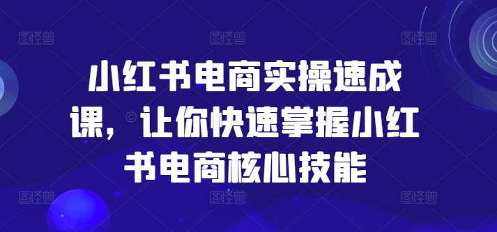 小红书电商实操速成课，让你快速掌握小红书电商核心技能-猎天资源库