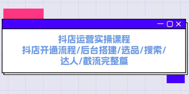 抖店运营实操课程：抖店开通流程/后台搭建/选品/搜索/达人/截流完整篇-猎天资源库