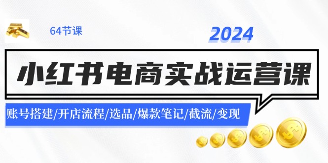 2024小红书电商实战运营课：账号搭建/开店流程/选品/爆款笔记/截流/变现-猎天资源库