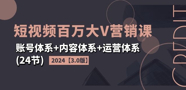 2024短视频百万大V营销课【3.0版】账号体系+内容体系+运营体系(24节)-猎天资源库