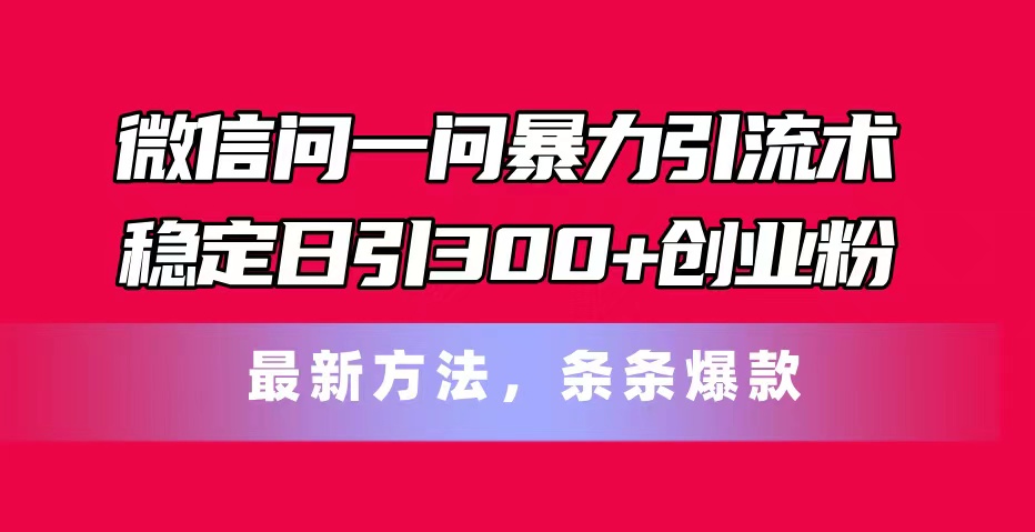 微信问一问暴力引流术，稳定日引300+创业粉，最新方法，条条爆款-猎天资源库