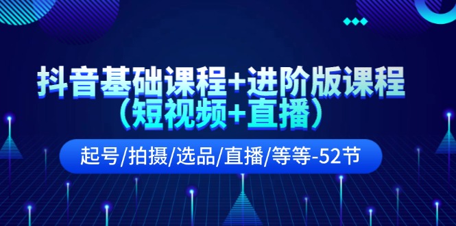 抖音基础课程+进阶版课程（短视频+直播）起号/拍摄/选品/直播/等等-52节-猎天资源库