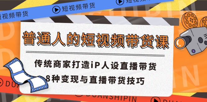 普通人的短视频带货课 传统商家打造iP人设直播带货 8种变现与直播带货技巧-猎天资源库