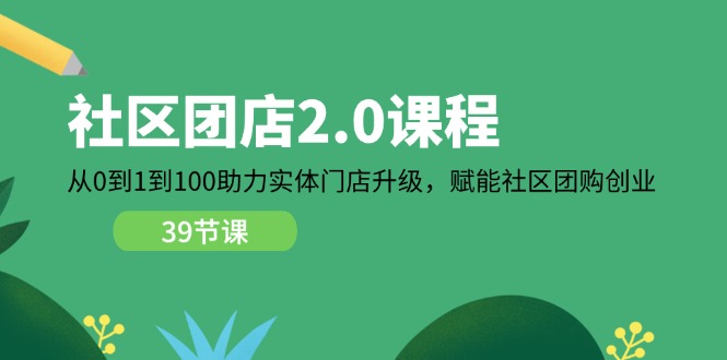 社区-团店2.0课程，从0到1到100助力 实体门店升级，赋能 社区团购创业-猎天资源库