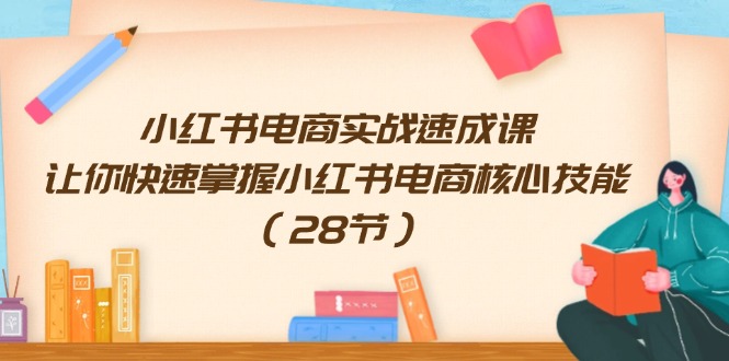 小红书电商实战速成课，让你快速掌握小红书电商核心技能（28节）-猎天资源库