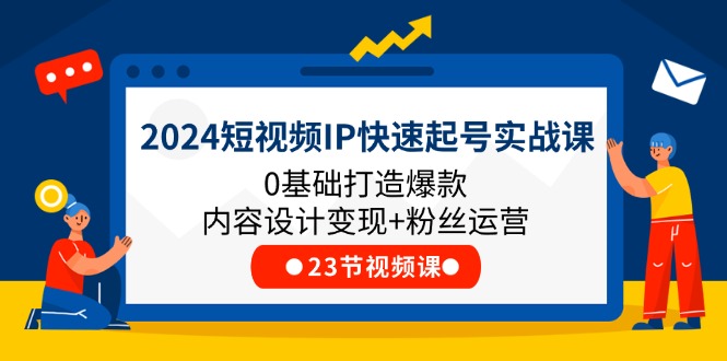 2024短视频IP快速起号实战课，0基础打造爆款内容设计变现+粉丝运营(23节)-猎天资源库