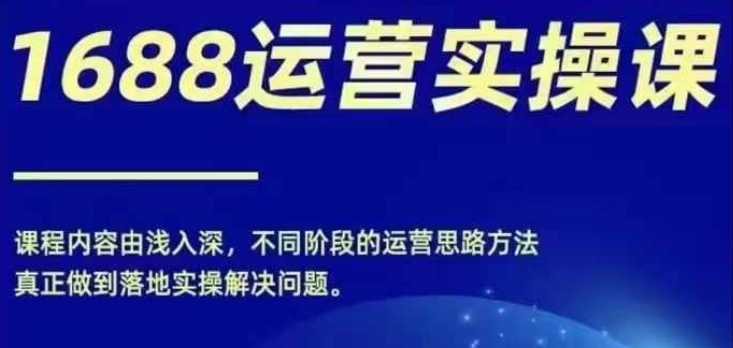 1688实操运营课，零基础学会1688实操运营，电商年入百万不是梦-猎天资源库