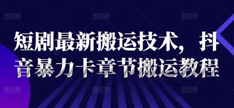 短剧最新搬运技术，抖音暴力卡章节搬运教程-猎天资源库