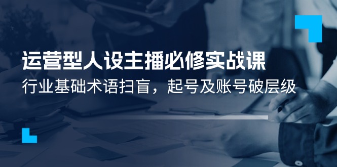 运营型·人设主播必修实战课：行业基础术语扫盲，起号及账号破层级-猎天资源库