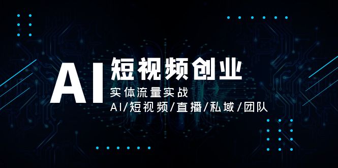 AI短视频创业，实体流量实战，AI/短视频/直播/私域/团队-猎天资源库